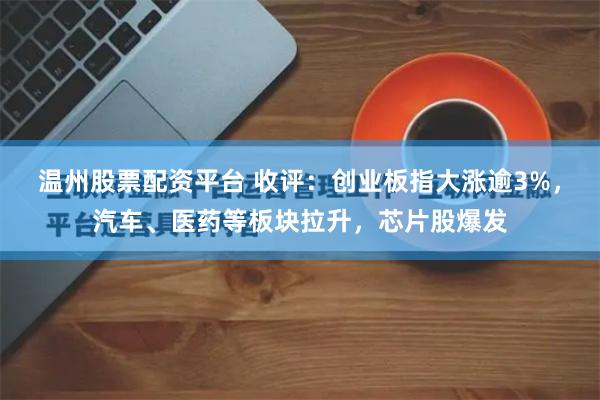 温州股票配资平台 收评：创业板指大涨逾3%，汽车、医药等板块拉升，芯片股爆发