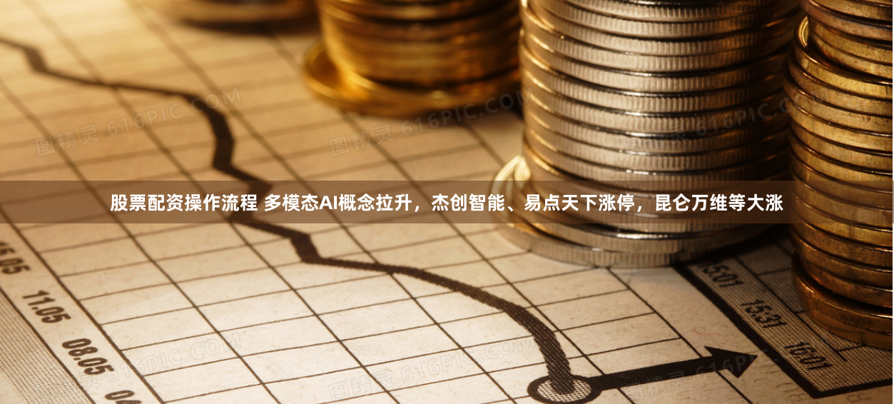 股票配资操作流程 多模态AI概念拉升，杰创智能、易点天下涨停，昆仑万维等大涨
