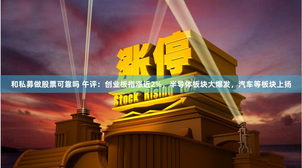和私募做股票可靠吗 午评：创业板指涨近2%，半导体板块大爆发，汽车等板块上扬