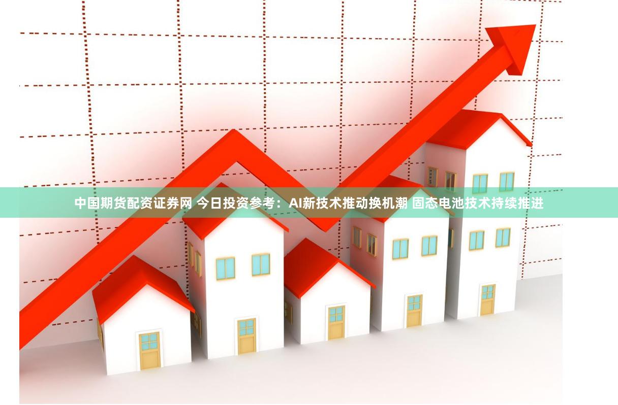 中国期货配资证券网 今日投资参考：AI新技术推动换机潮 固态电池技术持续推进