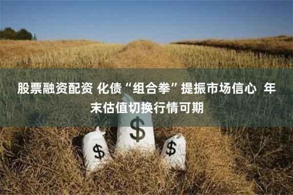 股票融资配资 化债“组合拳”提振市场信心  年末估值切换行情可期