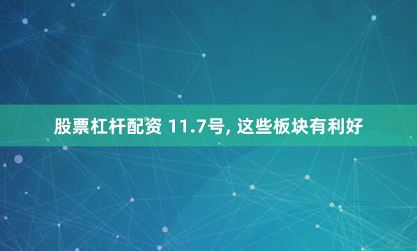 股票杠杆配资 11.7号, 这些板块有利好