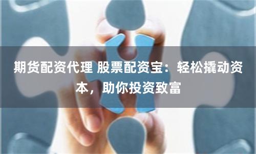 期货配资代理 股票配资宝：轻松撬动资本，助你投资致富
