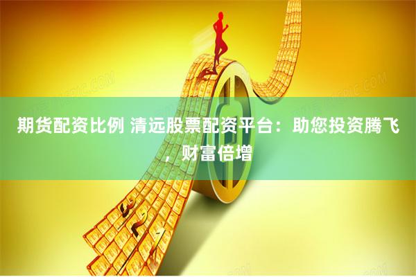 期货配资比例 清远股票配资平台：助您投资腾飞，财富倍增