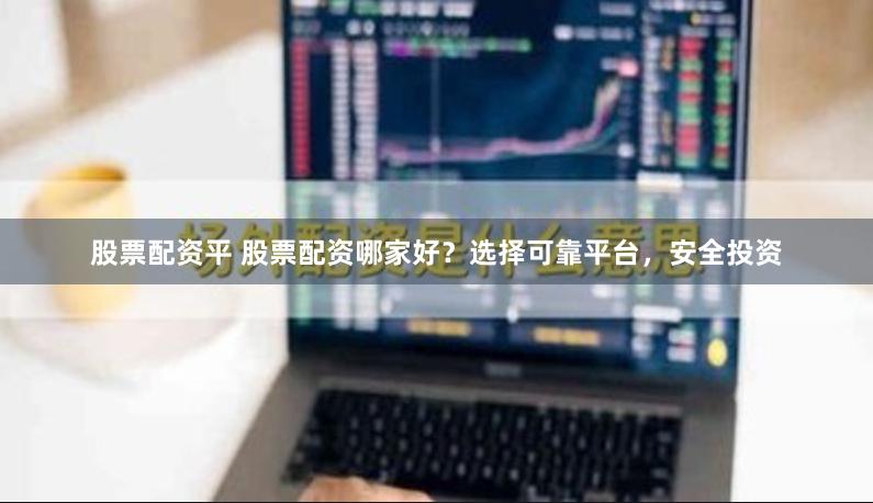股票配资平 股票配资哪家好？选择可靠平台，安全投资