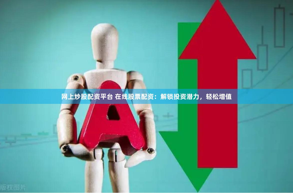 网上炒股配资平台 在线股票配资：解锁投资潜力，轻松增值