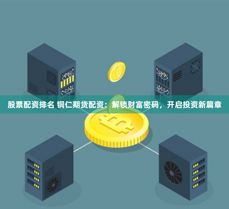 股票配资排名 铜仁期货配资：解锁财富密码，开启投资新篇章