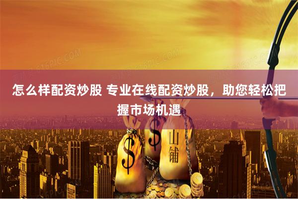 怎么样配资炒股 专业在线配资炒股，助您轻松把握市场机遇