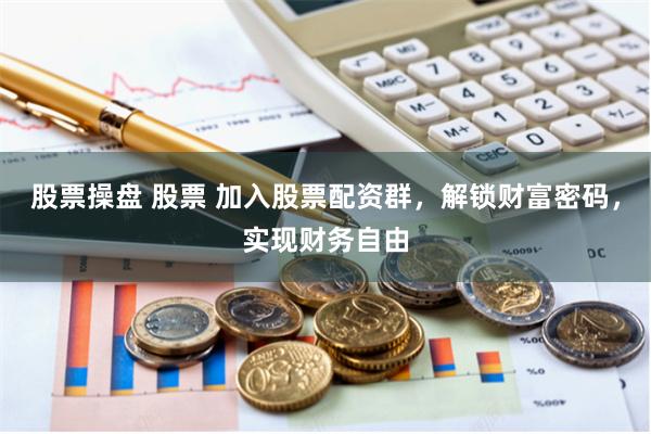 股票操盘 股票 加入股票配资群，解锁财富密码，实现财务自由