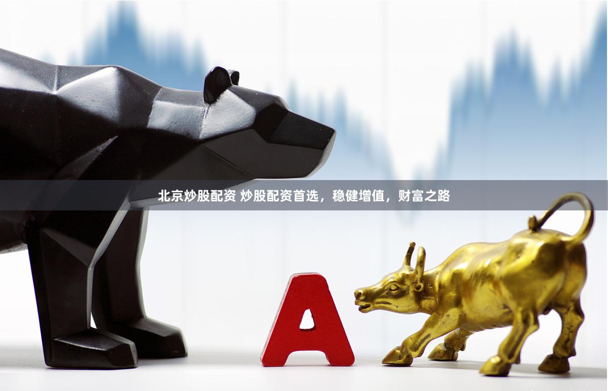 北京炒股配资 炒股配资首选，稳健增值，财富之路