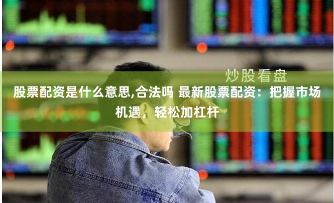 股票配资是什么意思,合法吗 最新股票配资：把握市场机遇，轻松加杠杆