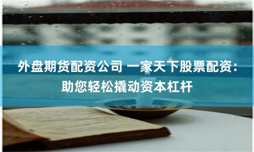 外盘期货配资公司 一家天下股票配资：助您轻松撬动资本杠杆
