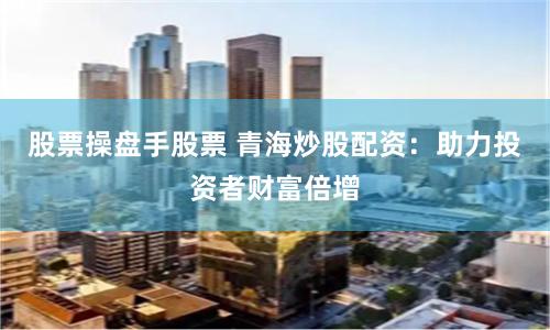 股票操盘手股票 青海炒股配资：助力投资者财富倍增