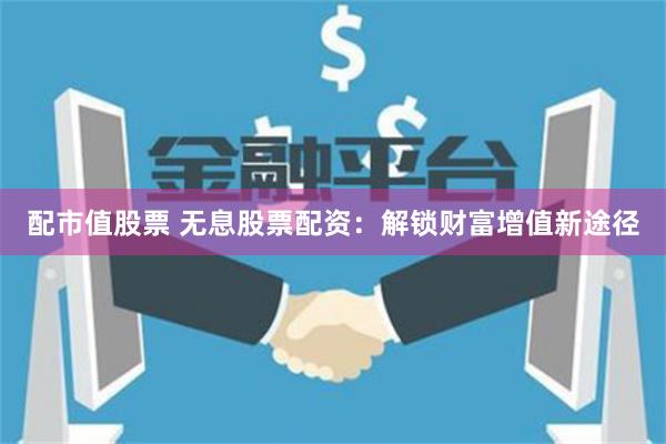 配市值股票 无息股票配资：解锁财富增值新途径