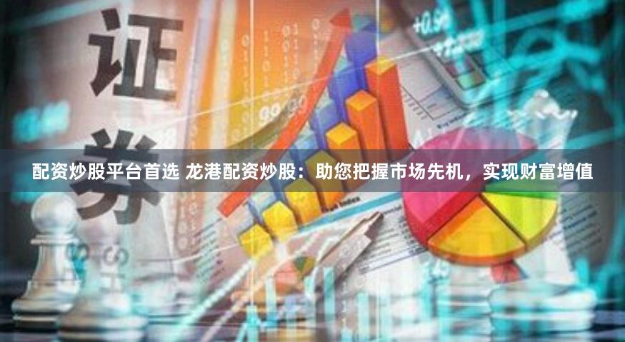 配资炒股平台首选 龙港配资炒股：助您把握市场先机，实现财富增值