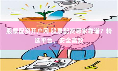 股票配资开户网 股票配资哪家靠谱？精选平台，安全高效