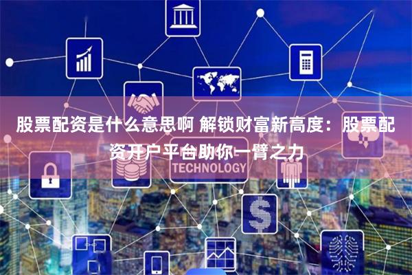 股票配资是什么意思啊 解锁财富新高度：股票配资开户平台助你一臂之力