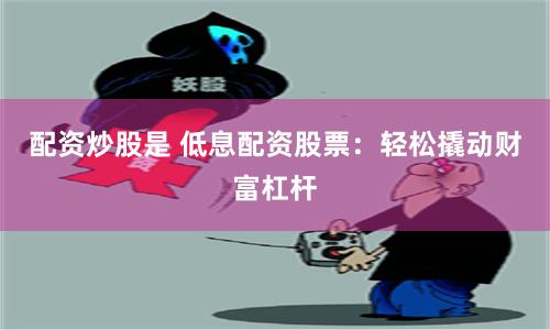 配资炒股是 低息配资股票：轻松撬动财富杠杆