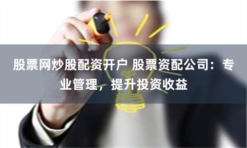 股票网炒股配资开户 股票资配公司：专业管理，提升投资收益