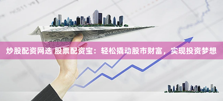 炒股配资网选 股票配资宝：轻松撬动股市财富，实现投资梦想