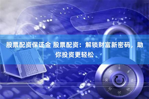 股票配资保证金 股票配资：解锁财富新密码，助你投资更轻松