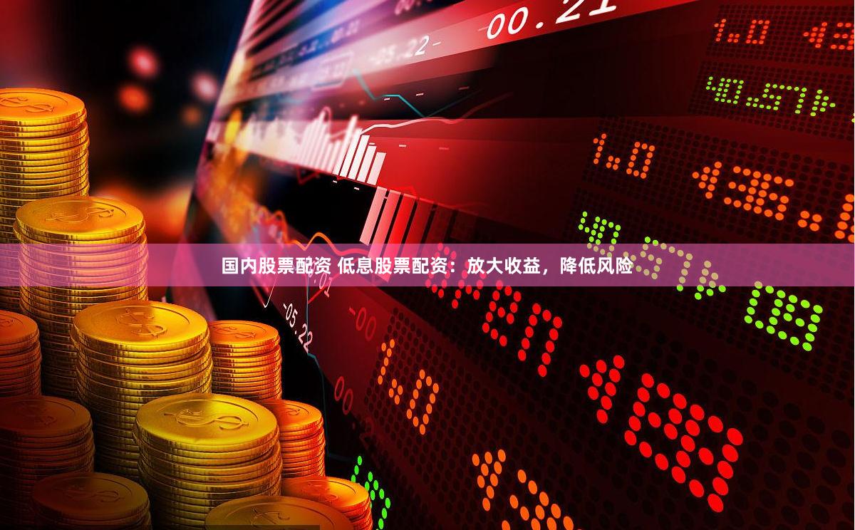 国内股票配资 低息股票配资：放大收益，降低风险