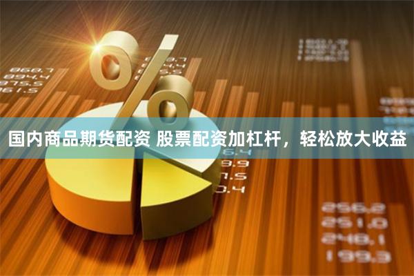 国内商品期货配资 股票配资加杠杆，轻松放大收益