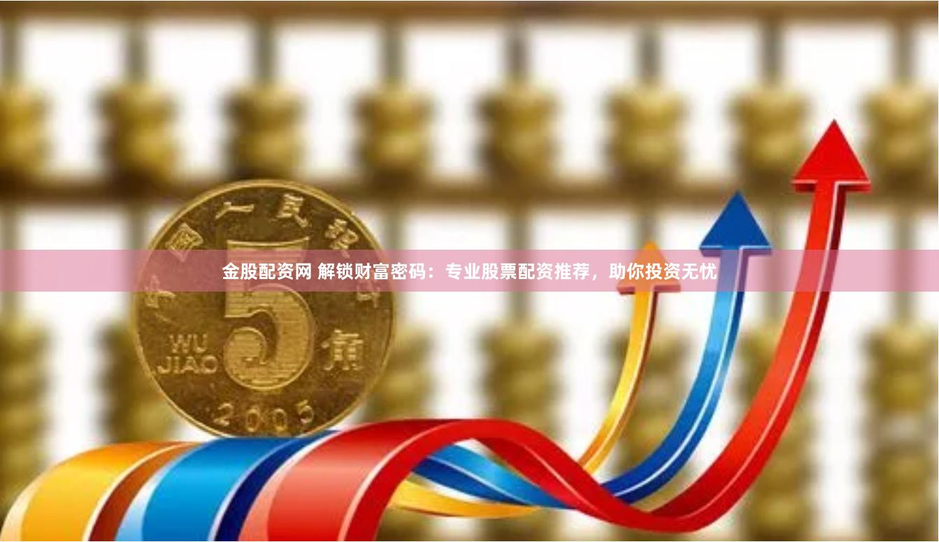 金股配资网 解锁财富密码：专业股票配资推荐，助你投资无忧