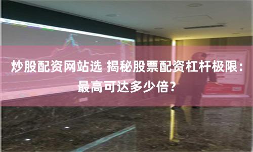 炒股配资网站选 揭秘股票配资杠杆极限：最高可达多少倍？