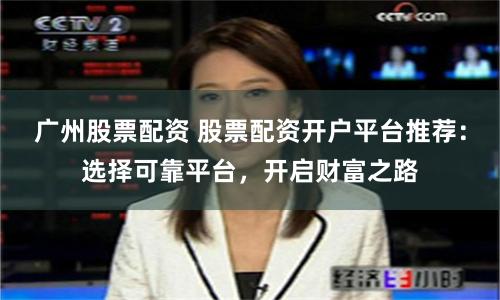 广州股票配资 股票配资开户平台推荐：选择可靠平台，开启财富之路