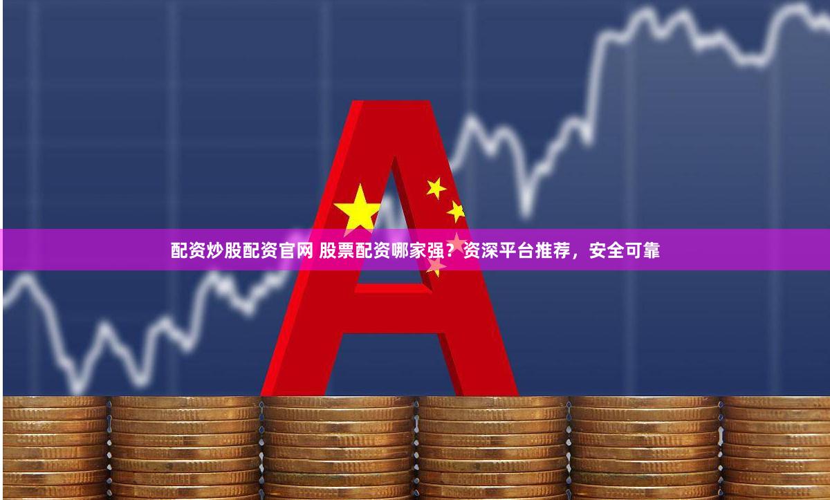配资炒股配资官网 股票配资哪家强？资深平台推荐，安全可靠