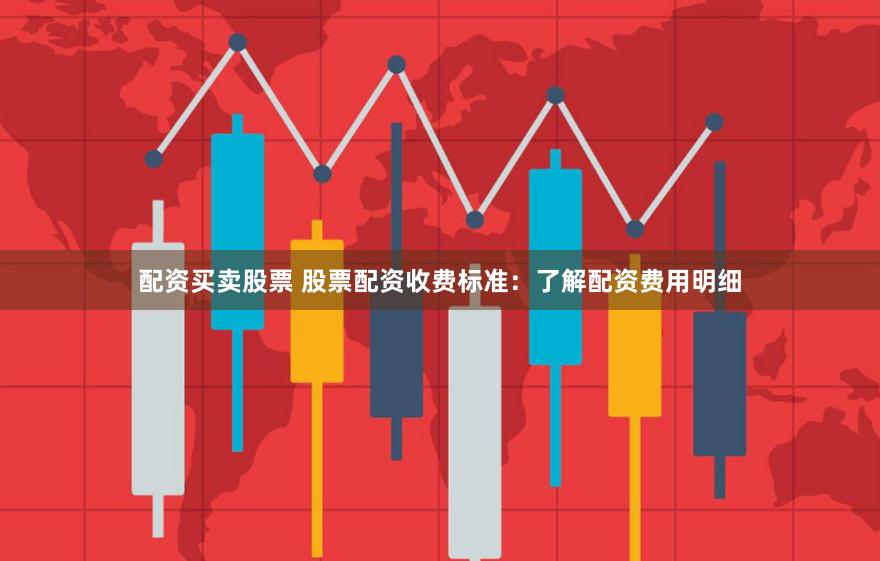 配资买卖股票 股票配资收费标准：了解配资费用明细