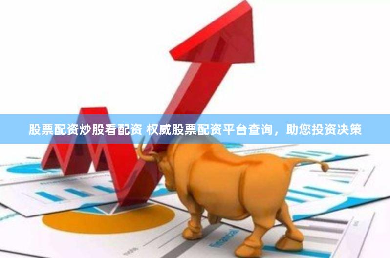 股票配资炒股看配资 权威股票配资平台查询，助您投资决策