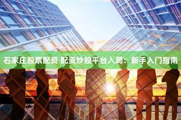 石家庄股票配资 配资炒股平台入局：新手入门指南