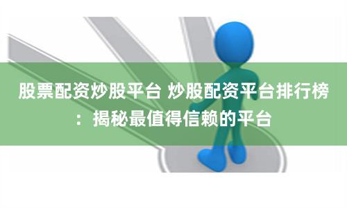 股票配资炒股平台 炒股配资平台排行榜：揭秘最值得信赖的平台