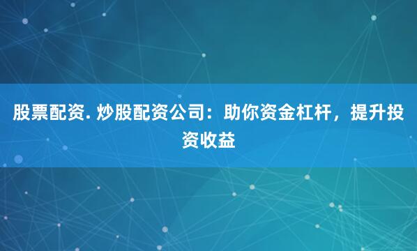 股票配资. 炒股配资公司：助你资金杠杆，提升投资收益