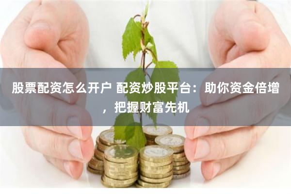 股票配资怎么开户 配资炒股平台：助你资金倍增，把握财富先机