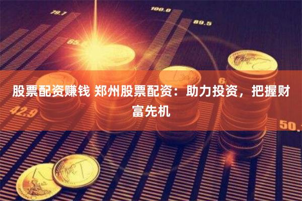 股票配资赚钱 郑州股票配资：助力投资，把握财富先机