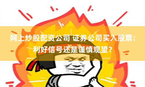 网上炒股配资公司 证券公司买入股票：利好信号还是谨慎观望？