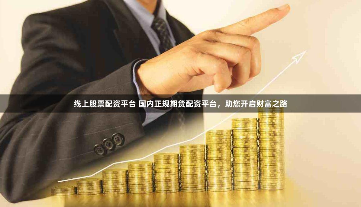 线上股票配资平台 国内正规期货配资平台，助您开启财富之路