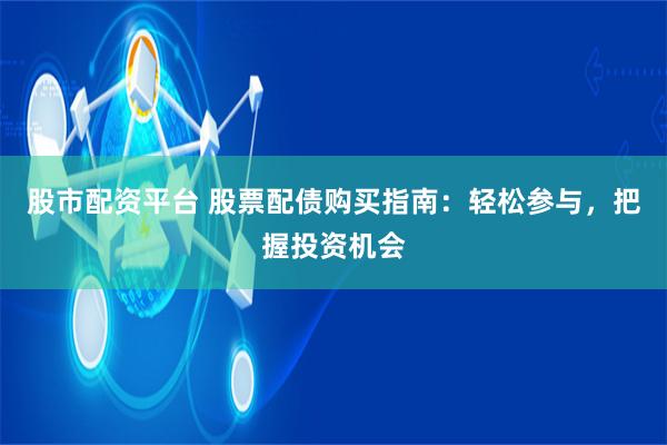 股市配资平台 股票配债购买指南：轻松参与，把握投资机会