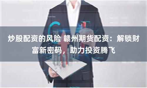 炒股配资的风险 赣州期货配资：解锁财富新密码，助力投资腾飞