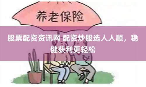 股票配资资讯网 配资炒股选人人顺，稳健获利更轻松
