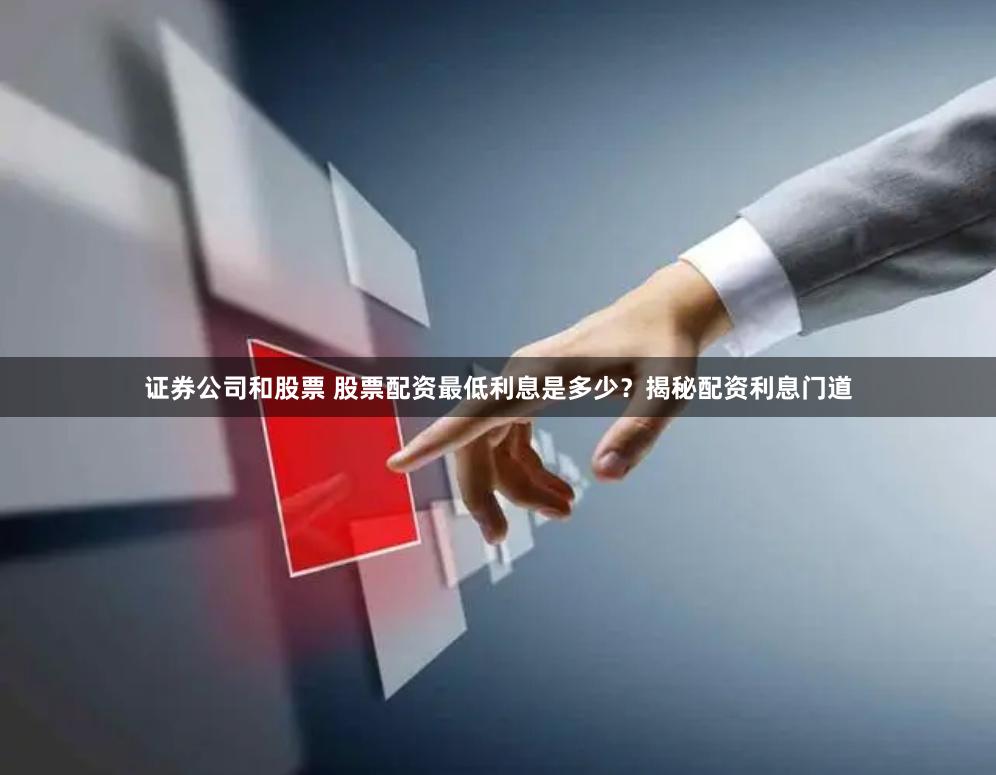 证券公司和股票 股票配资最低利息是多少？揭秘配资利息门道