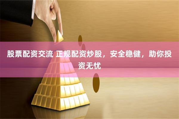 股票配资交流 正规配资炒股，安全稳健，助你投资无忧