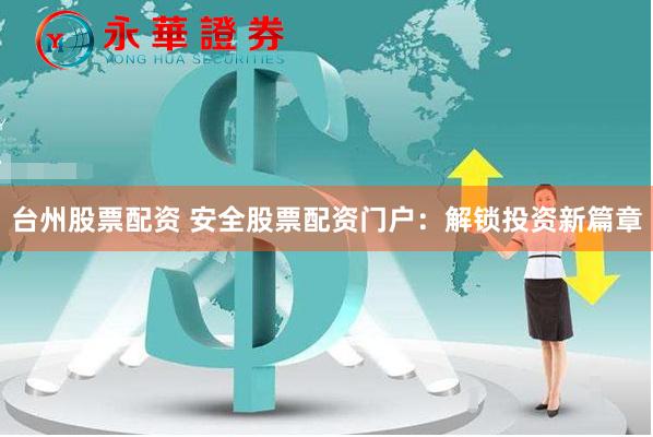 台州股票配资 安全股票配资门户：解锁投资新篇章