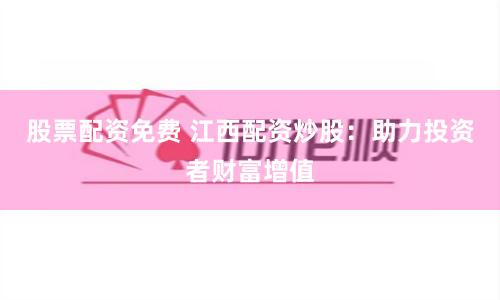 股票配资免费 江西配资炒股：助力投资者财富增值