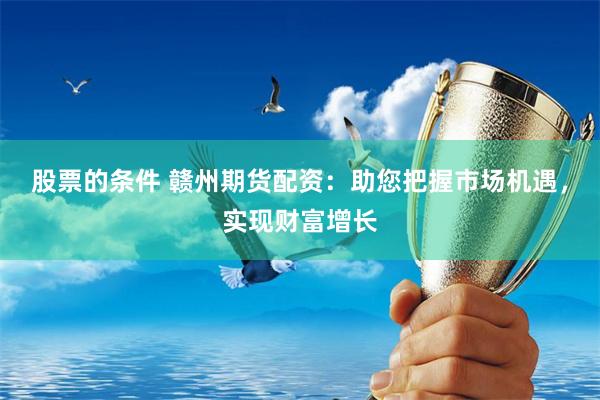 股票的条件 赣州期货配资：助您把握市场机遇，实现财富增长