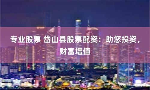 专业股票 岱山县股票配资：助您投资，财富增值