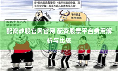配资炒股官网官网 配资股票平台费用解析与比较